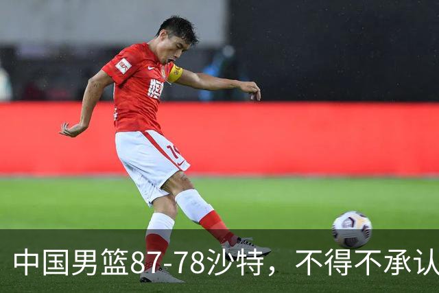 中国男篮87-78沙特，不得不承认6事实，廖三宁余嘉豪越战越勇，半决赛对阵日本郭士强压力大