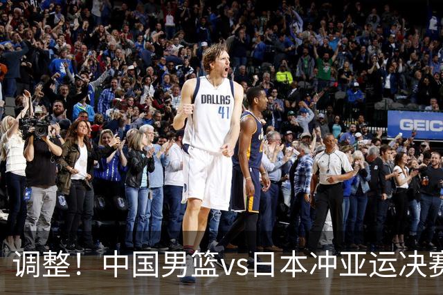 调整！中国男篮vs日本冲亚运决赛时间有变，CCTV5直播，有2大挑战